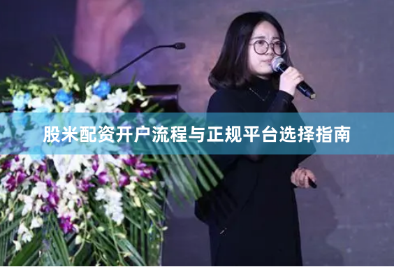股米配资开户流程与正规平台选择指南
