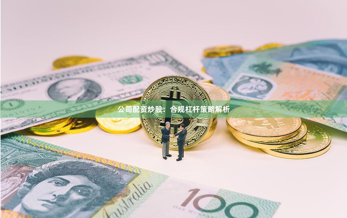 公司配资炒股：合规杠杆策略解析