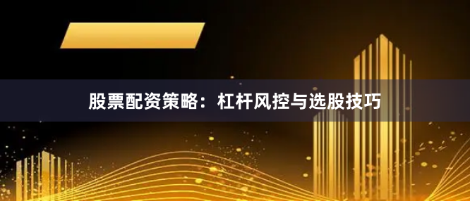 股票配资策略：杠杆风控与选股技巧