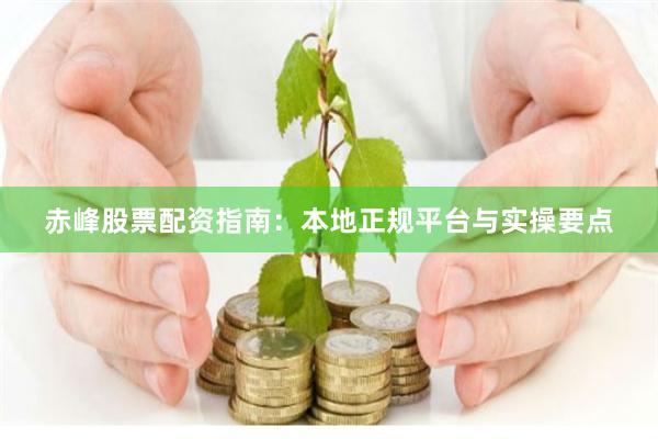 赤峰股票配资指南：本地正规平台与实操要点