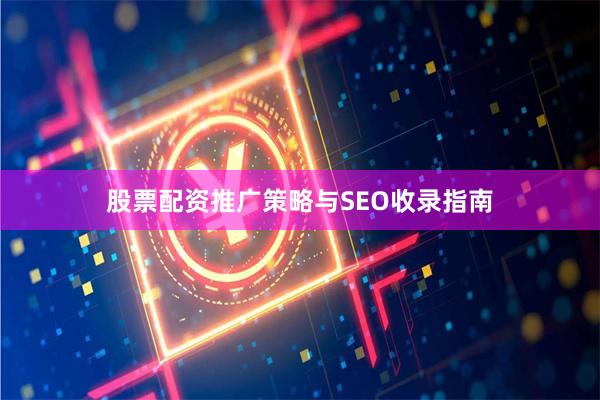 股票配资推广策略与SEO收录指南