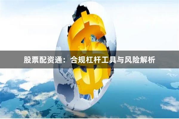 股票配资通：合规杠杆工具与风险解析