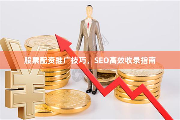 股票配资推广技巧，SEO高效收录指南