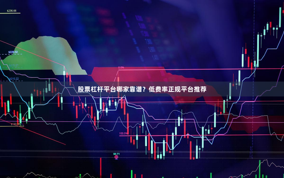 股票杠杆平台哪家靠谱？低费率正规平台推荐