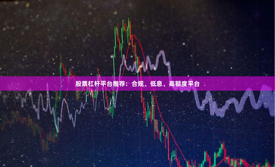 股票杠杆平台推荐：合规、低息、高额度平台