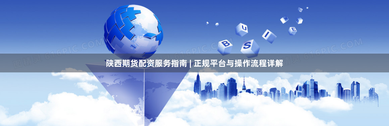 陕西期货配资服务指南 | 正规平台与操作流程详解