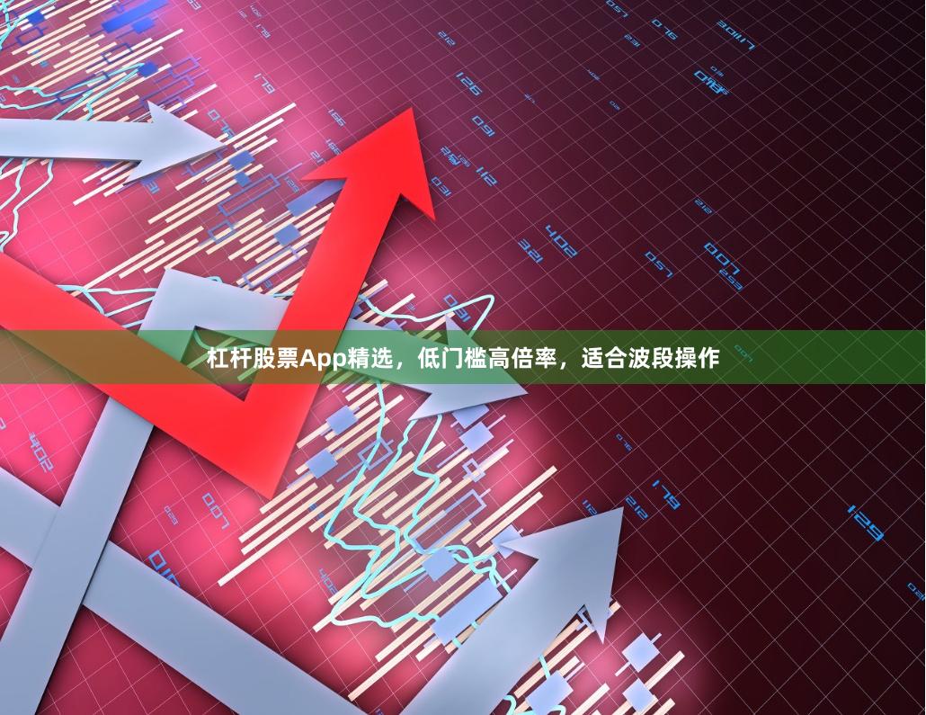 杠杆股票App精选，低门槛高倍率，适合波段操作