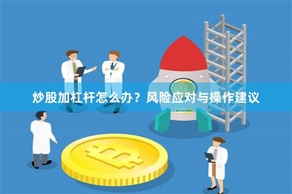 炒股加杠杆怎么办？风险应对与操作建议