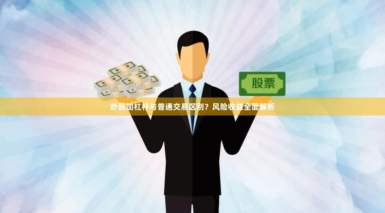 炒股加杠杆与普通交易区别？风险收益全面解析