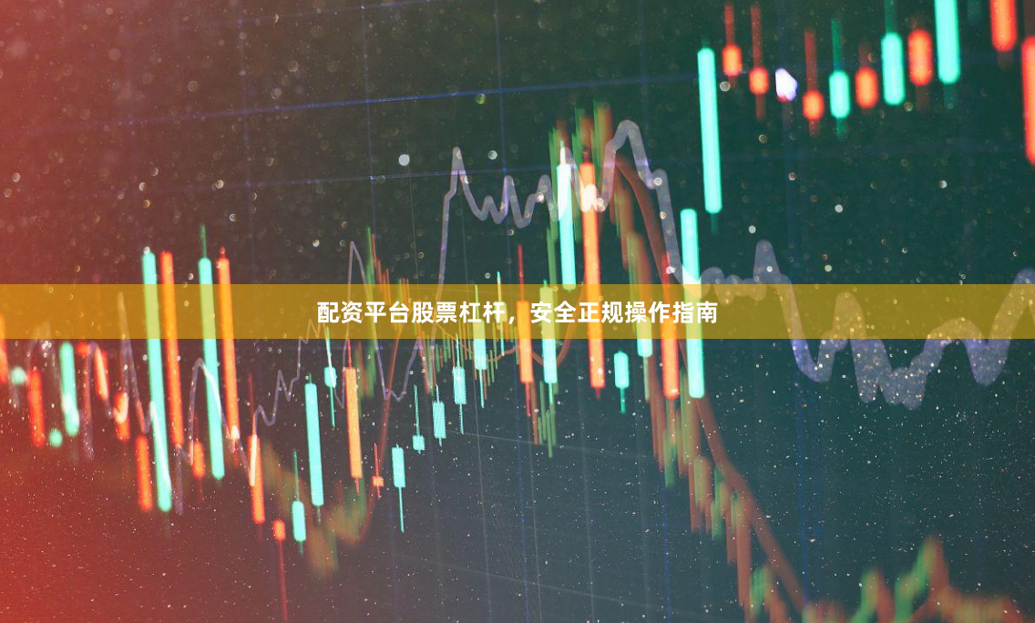 配资平台股票杠杆，安全正规操作指南